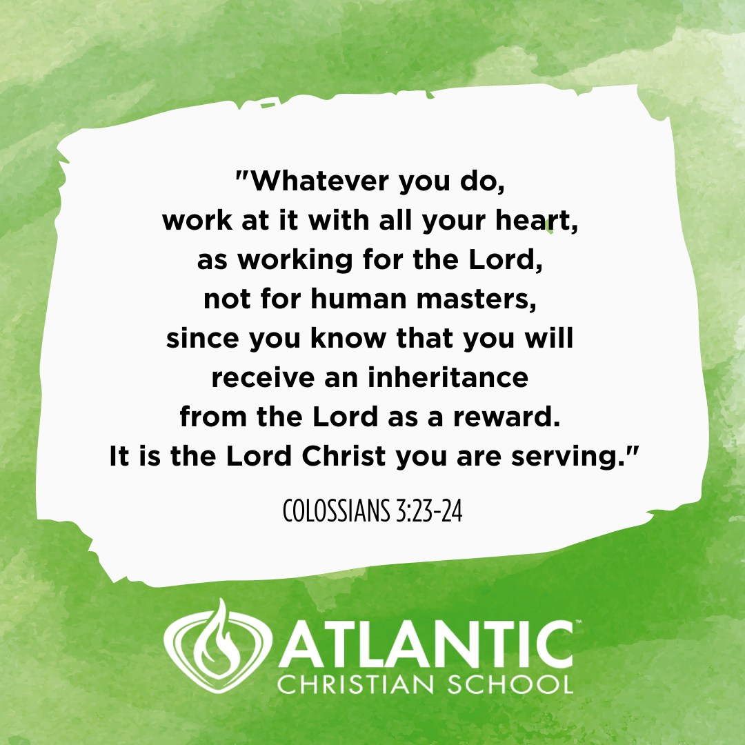 "Whatever you do, work at it with all your heart, as working for the Lord, not for human masters, since you know that you will receive an inheritance from the Lord as a reward. It is the Lord Christ you are serving." Colossians 3:23-24