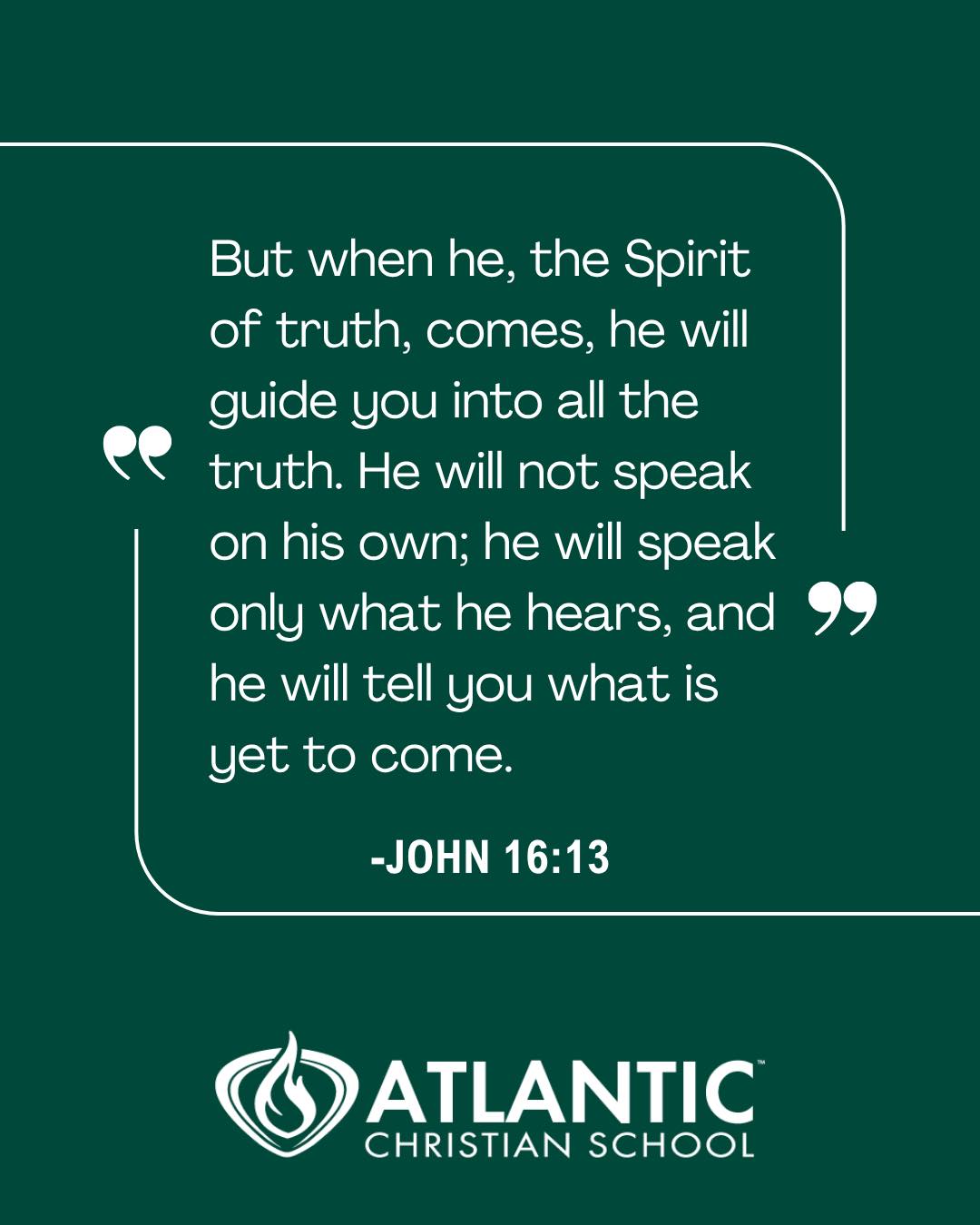 “But when he, the Spirit of truth, comes, he will guide you into all the truth. He will not speak on his own; he will speak only what he hears, and he will tell you what is yet to come.” -John 16:13